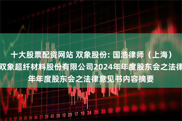 十大股票配资网站 双象股份: 国浩律师（上海）事务所关于无锡双象超纤材料股份有限公司2024年年度股东会之法律意见书内容摘要
