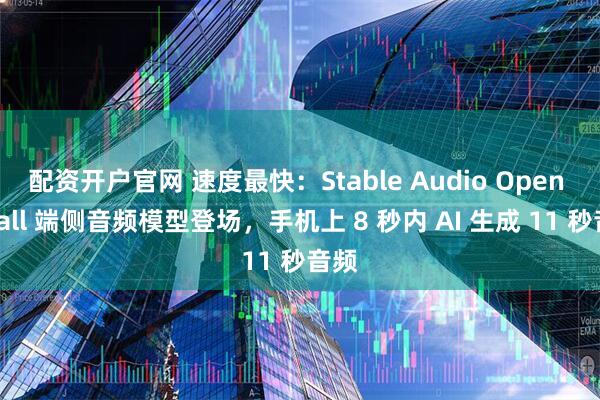配资开户官网 速度最快：Stable Audio Open Small 端侧音频模型登场，手机上 8 秒内 AI 生成 11 秒音频
