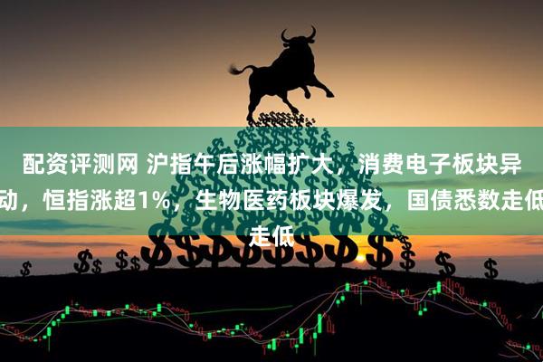 配资评测网 沪指午后涨幅扩大，消费电子板块异动，恒指涨超1%，生物医药板块爆发，国债悉数走低