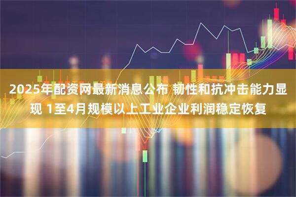 2025年配资网最新消息公布 韧性和抗冲击能力显现 1至4月规模以上工业企业利润稳定恢复