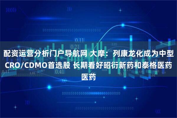 配资运营分析门户导航网 大摩：列康龙化成为中型CRO/CDMO首选股 长期看好昭衍新药和泰格医药
