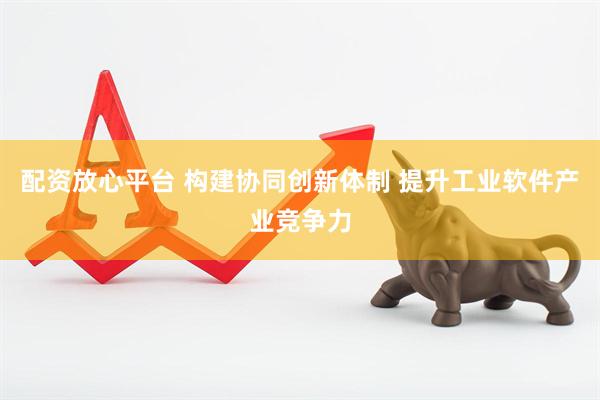 配资放心平台 构建协同创新体制 提升工业软件产业竞争力