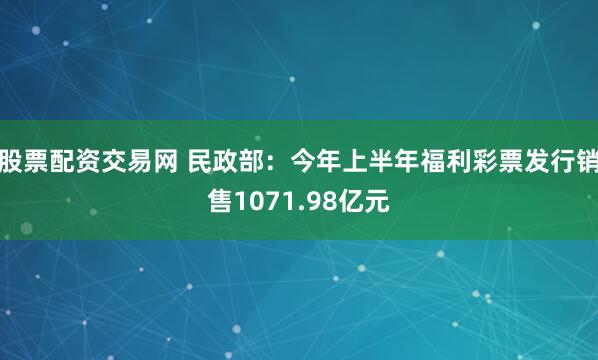股票配资交易网 民政部：今年上半年福利彩票发行销售1071.98亿元