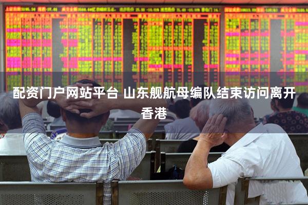 配资门户网站平台 山东舰航母编队结束访问离开香港