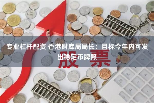 专业杠杆配资 香港财库局局长：目标今年内可发出稳定币牌照