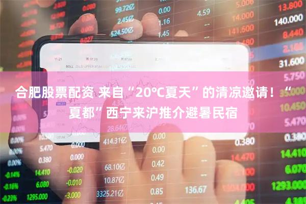 合肥股票配资 来自“20℃夏天”的清凉邀请！“夏都”西宁来沪推介避暑民宿
