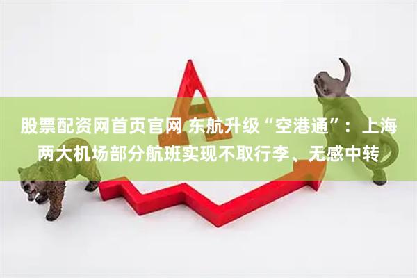 股票配资网首页官网 东航升级“空港通”：上海两大机场部分航班实现不取行李、无感中转