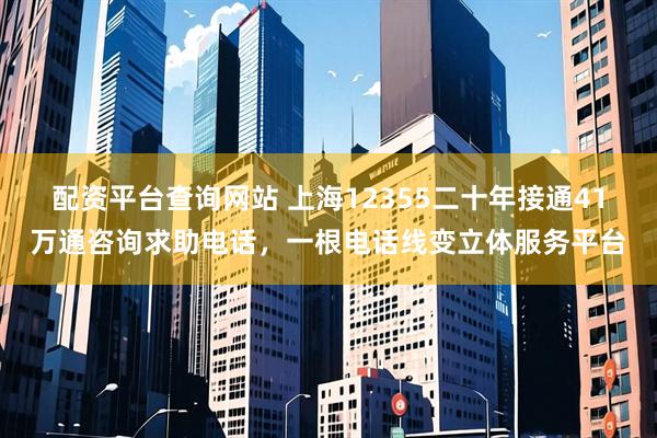 配资平台查询网站 上海12355二十年接通41万通咨询求助电话，一根电话线变立体服务平台