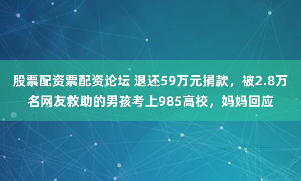 股票配资票配资论坛 退还59万元捐款，被2.8万名网友救助的男孩考上985高校，妈妈回应