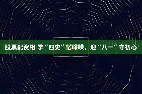 股票配资相 学“四史”忆峥嵘,迎“八一”守初心