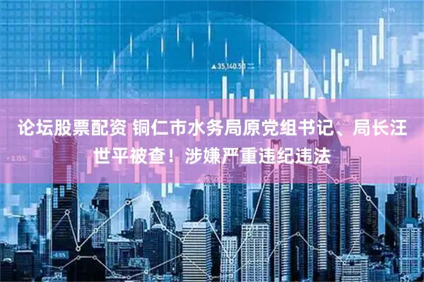 论坛股票配资 铜仁市水务局原党组书记、局长汪世平被查！涉嫌严重违纪违法