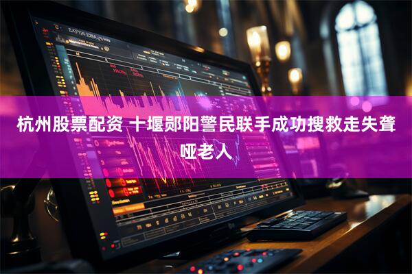 杭州股票配资 十堰郧阳警民联手成功搜救走失聋哑老人
