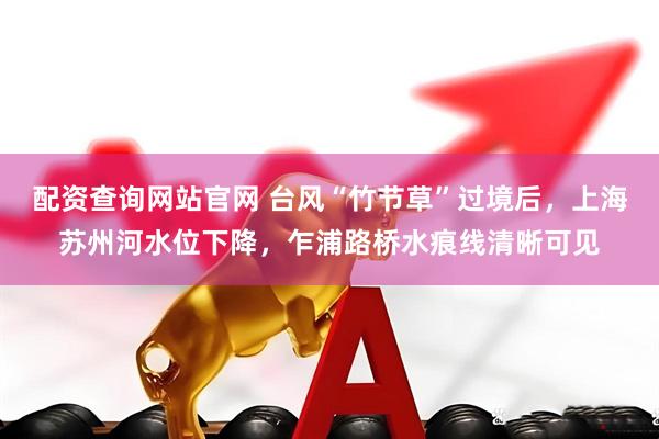 配资查询网站官网 台风“竹节草”过境后，上海苏州河水位下降，乍浦路桥水痕线清晰可见
