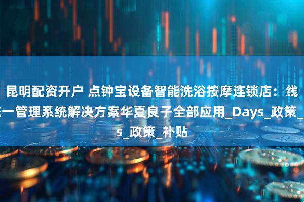 昆明配资开户 点钟宝设备智能洗浴按摩连锁店：线上统一管理系统解决方案华夏良子全部应用_Days_政策_补贴