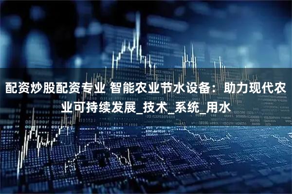 配资炒股配资专业 智能农业节水设备：助力现代农业可持续发展_技术_系统_用水