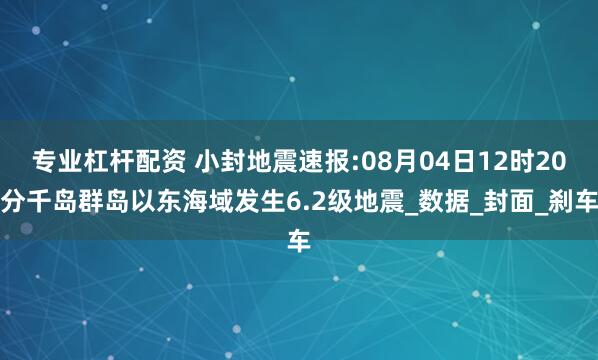 专业杠杆配资 小封地震速报:08月04日12时20分千岛群岛以东海域发生6.2级地震_数据_封面_刹车