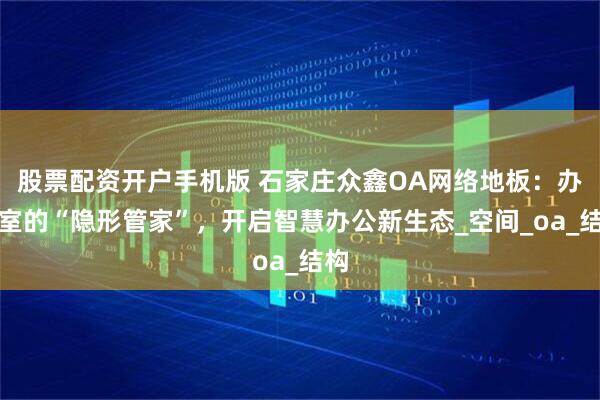 股票配资开户手机版 石家庄众鑫OA网络地板：办公室的“隐形管家”，开启智慧办公新生态_空间_oa_结构