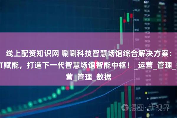 线上配资知识网 唰唰科技智慧场馆综合解决方案：AIoT赋能，打造下一代智慧场馆智能中枢！_运营_管理_数据