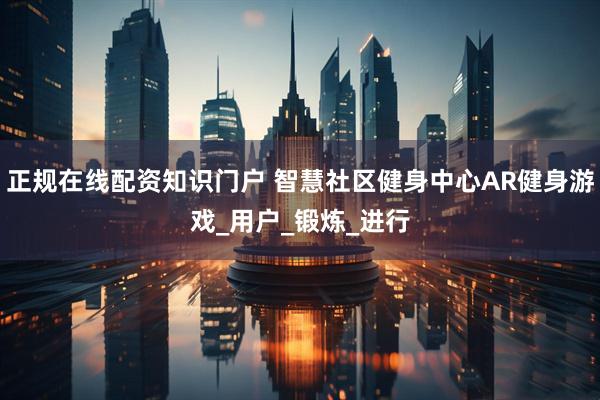 正规在线配资知识门户 智慧社区健身中心AR健身游戏_用户_锻炼_进行