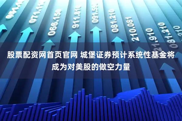 股票配资网首页官网 城堡证券预计系统性基金将成为对美股的做空力量