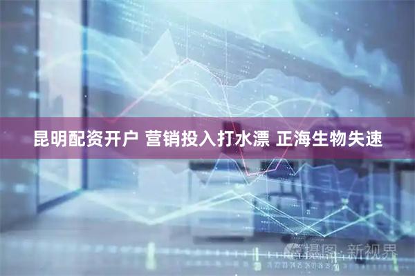 昆明配资开户 营销投入打水漂 正海生物失速