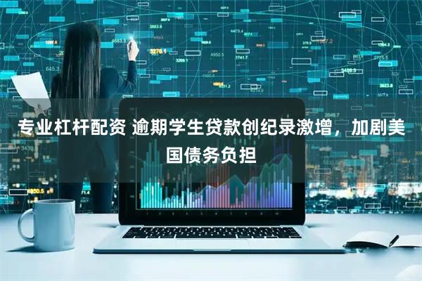 专业杠杆配资 逾期学生贷款创纪录激增，加剧美国债务负担