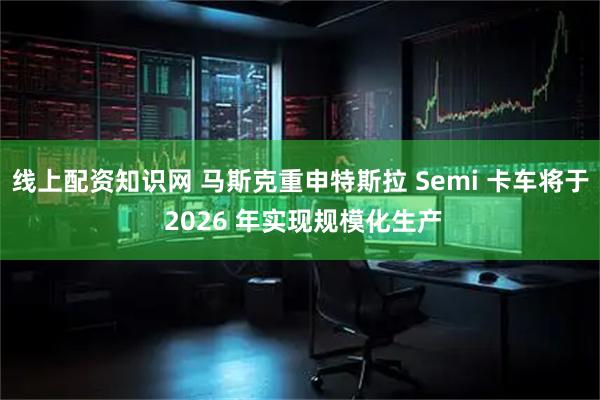 线上配资知识网 马斯克重申特斯拉 Semi 卡车将于 2026 年实现规模化生产