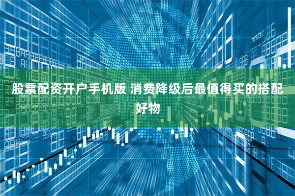 股票配资开户手机版 消费降级后最值得买的搭配好物