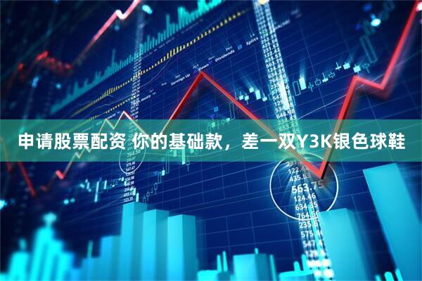 申请股票配资 你的基础款，差一双Y3K银色球鞋