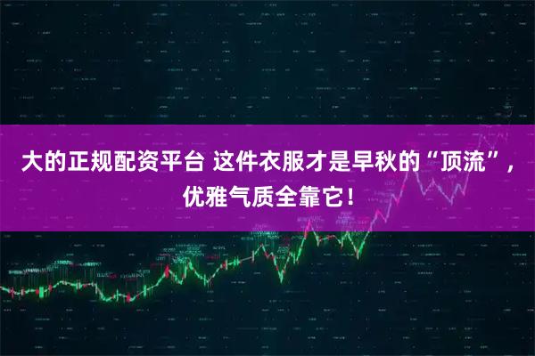 大的正规配资平台 这件衣服才是早秋的“顶流”，优雅气质全靠它！