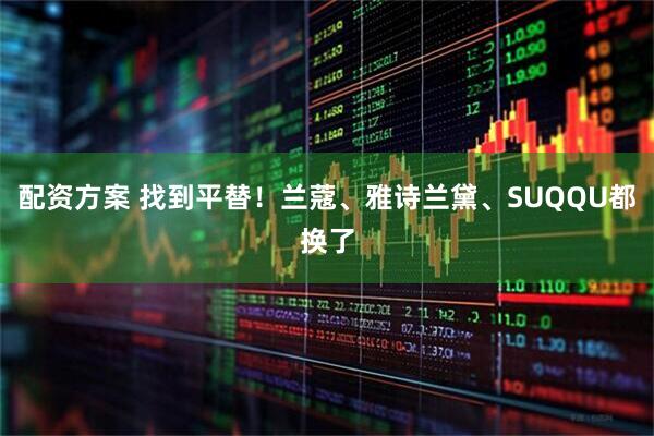 配资方案 找到平替！兰蔻、雅诗兰黛、SUQQU都换了