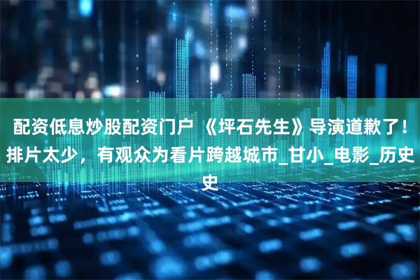 配资低息炒股配资门户 《坪石先生》导演道歉了！排片太少，有观众为看片跨越城市_甘小_电影_历史