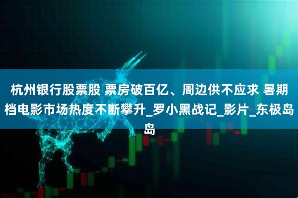 杭州银行股票股 票房破百亿、周边供不应求 暑期档电影市场热度不断攀升_罗小黑战记_影片_东极岛
