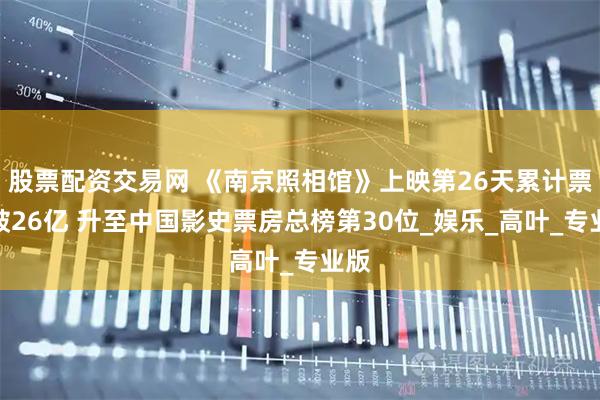 股票配资交易网 《南京照相馆》上映第26天累计票房破26亿 升至中国影史票房总榜第30位_娱乐_高叶_专业版