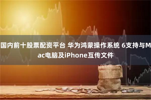 国内前十股票配资平台 华为鸿蒙操作系统 6支持与Mac电脑及iPhone互传文件