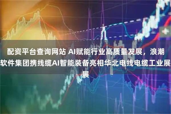 配资平台查询网站 AI赋能行业高质量发展，浪潮软件集团携线缆AI智能装备亮相华北电线电缆工业展