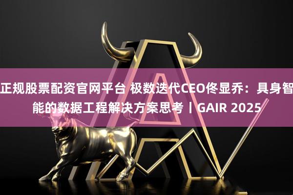 正规股票配资官网平台 极数迭代CEO佟显乔：具身智能的数据工程解决方案思考丨GAIR 2025