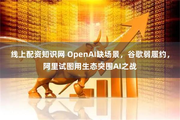 线上配资知识网 OpenAI缺场景，谷歌弱履约，阿里试图用生态突围AI之战