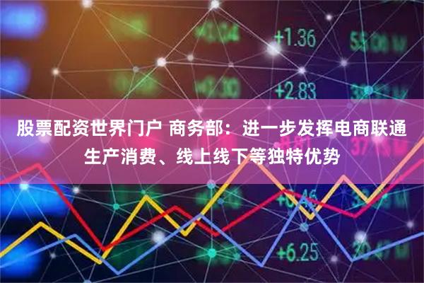 股票配资世界门户 商务部：进一步发挥电商联通生产消费、线上线下等独特优势