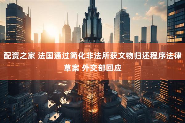 配资之家 法国通过简化非法所获文物归还程序法律草案 外交部回应
