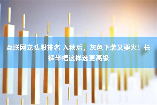 互联网龙头股排名 入秋后，灰色下装又要火！长裤半裙这样选更高级